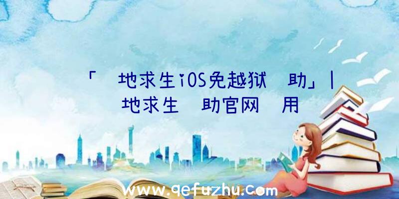 「绝地求生iOS免越狱辅助」|绝地求生辅助官网试用